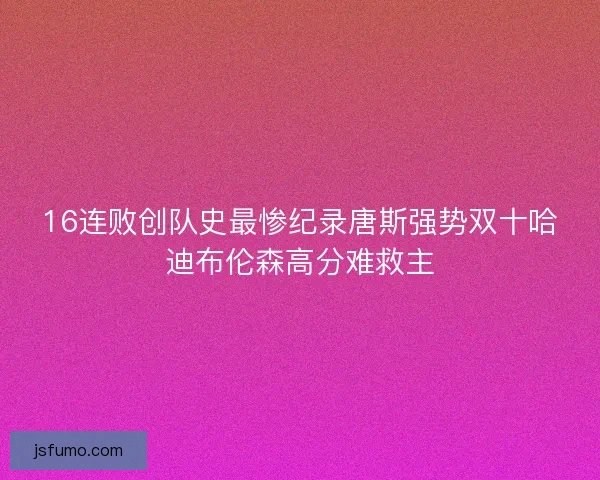 16连败创队史最惨纪录唐斯强势双十哈迪布伦森高分难救主 16连败创队史最惨纪录唐斯强势双十哈迪布伦森高分难救主