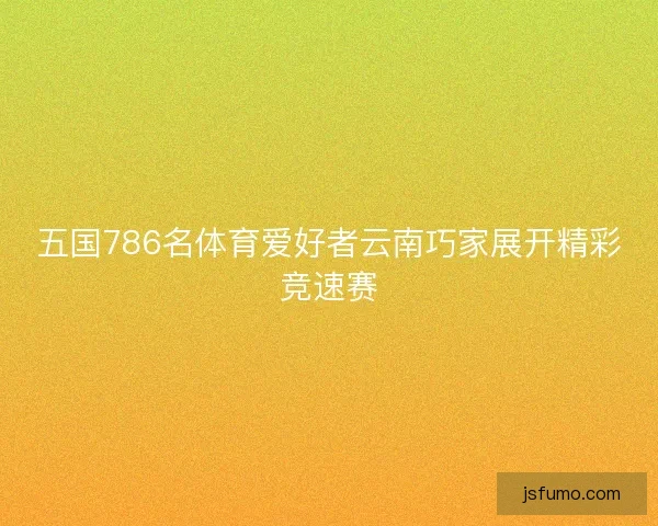 五国786名体育爱好者云南巧家展开精彩竞速赛