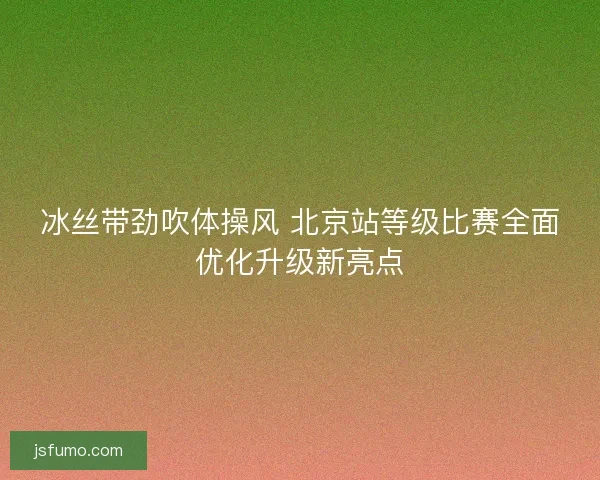 冰丝带劲吹体操风 北京站等级比赛全面优化升级新亮点