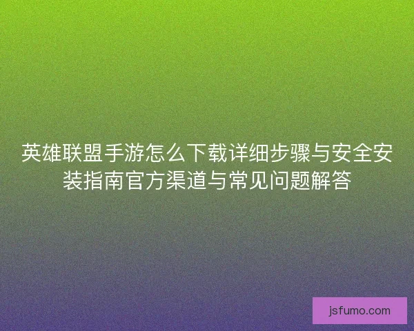 英雄联盟手游怎么下载详细步骤与安全安装指南官方渠道与常见问题解答 英雄联盟手游怎么下载详细步骤与安全安装指南官方渠道与常见问题解答