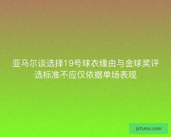 亚马尔谈选择19号球衣缘由与金球奖评选标准不应仅依据单场表现 亚马尔谈选择19号球衣缘由与金球奖评选标准不应仅依据单场表现