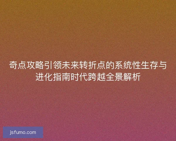 奇点攻略引领未来转折点的系统性生存与进化指南时代跨越全景解析