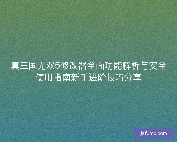 真三国无双5修改器全面功能解析与安全使用指南新手进阶技巧分享 真三国无双5修改器全面功能解析与安全使用指南新手进阶技巧分享