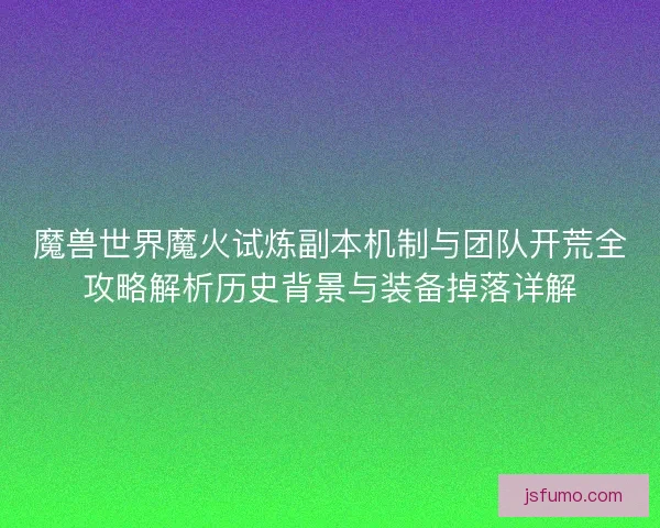 魔兽世界魔火试炼副本机制与团队开荒全攻略解析历史背景与装备掉落详解 魔兽世界魔火试炼副本机制与团队开荒全攻略解析历史背景与装备掉落详解