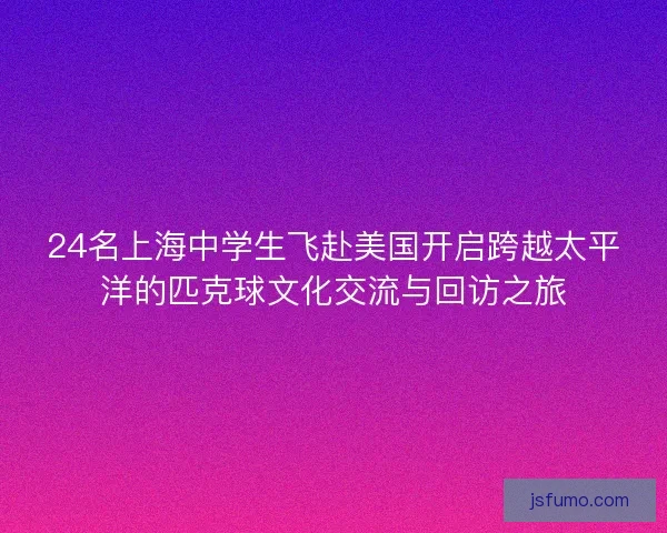 24名上海中学生飞赴美国开启跨越太平洋的匹克球文化交流与回访之旅 24名上海中学生飞赴美国开启跨越太平洋的匹克球文化交流与回访之旅