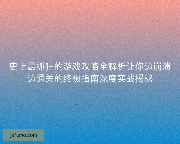 史上最抓狂的游戏攻略全解析让你边崩溃边通关的终极指南深度实战揭秘 史上最抓狂的游戏攻略全解析让你边崩溃边通关的终极指南深度实战揭秘